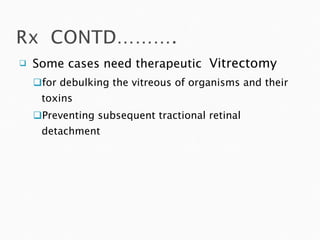 Some cases need therapeutic  Vitrectomy   for debulking the vitreous of organisms and their toxins Preventing subsequent tractional retinal detachment 