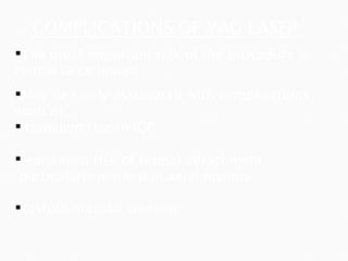 COMPLICATIONS OF YAG LASER The most important risk of the procedure is retinal detachment May be rarely associated with complications such as: transient rise in IOP enhanced risk of retinal detachment particularly marked in axial myopia cystoid macular oedema 