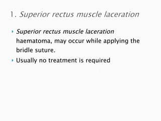 Superior rectus muscle laceration  haematoma, may occur while applying the bridle suture.  Usually no treatment is required 