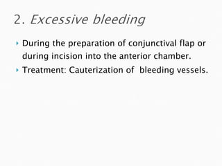 During the preparation of conjunctival flap or during incision into the anterior chamber. Treatment: Cauterization of  bleeding vessels. 