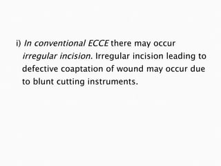 i)  In conventional ECCE  there may occur  irregular incision.  Irregular incision leading to defective coaptation of wound may occur due to blunt cutting instruments. 