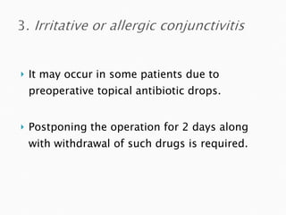 It may occur in some patients due to preoperative topical antibiotic drops.  Postponing the operation for 2 days along with withdrawal of such drugs is required. 