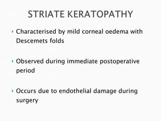 Characterised by mild corneal oedema with Descemets folds Observed during immediate postoperative period Occurs due to endothelial damage during surgery 