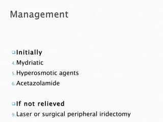 Initially Mydriatic Hyperosmotic agents Acetazolamide If not relieved Laser or surgical peripheral iridectomy 