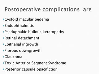 Cystoid macular oedema Endophthalmitis Pseduphakic bullous keratopathy Retinal detachment Epithelial ingrowth Fibrous downgrowth Glaucoma Toxic Anterior Segment Syndrome Posterior capsule opacifiction Phimosis 