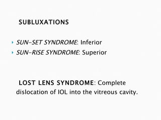 SUBLUXATIONS SUN-SET SYNDROME : Inferior SUN-RISE SYNDROME : Superior LOST LENS SYNDROME : Complete dislocation of IOL into the vitreous cavity. 