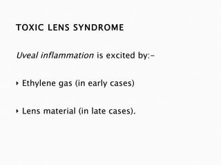 TOXIC LENS SYNDROME Uveal inflammation   is excited by:- Ethylene gas (in early cases) Lens material (in late cases). 