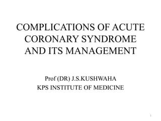 COMPLICATIONS OF ACUTE
CORONARY SYNDROME
AND ITS MANAGEMENT
Prof (DR) J.S.KUSHWAHA
KPS INSTITUTE OF MEDICINE
1
 