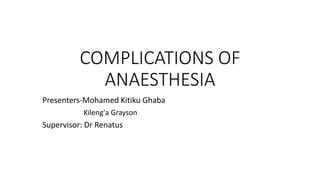 COMPLICATIONS OF
ANAESTHESIA
Presenters-Mohamed Kitiku Ghaba
Kileng'a Grayson
Supervisor: Dr Renatus
 