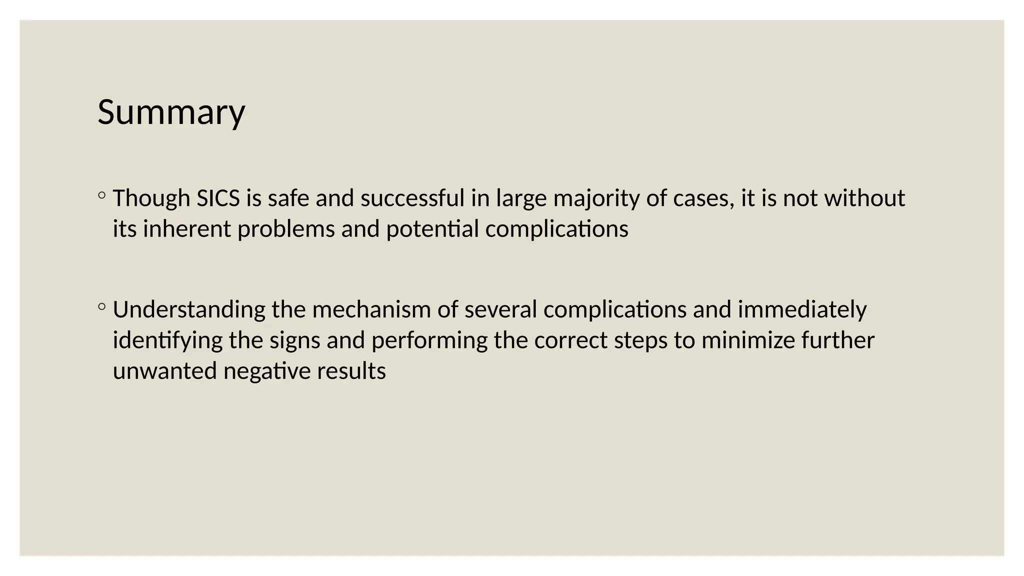 Summary
◦ Though SICS is safe and successful in large majority of cases, it is not without
its inherent problems and potential complications
◦ Understanding the mechanism of several complications and immediately
identifying the signs and performing the correct steps to minimize further
unwanted negative results
 