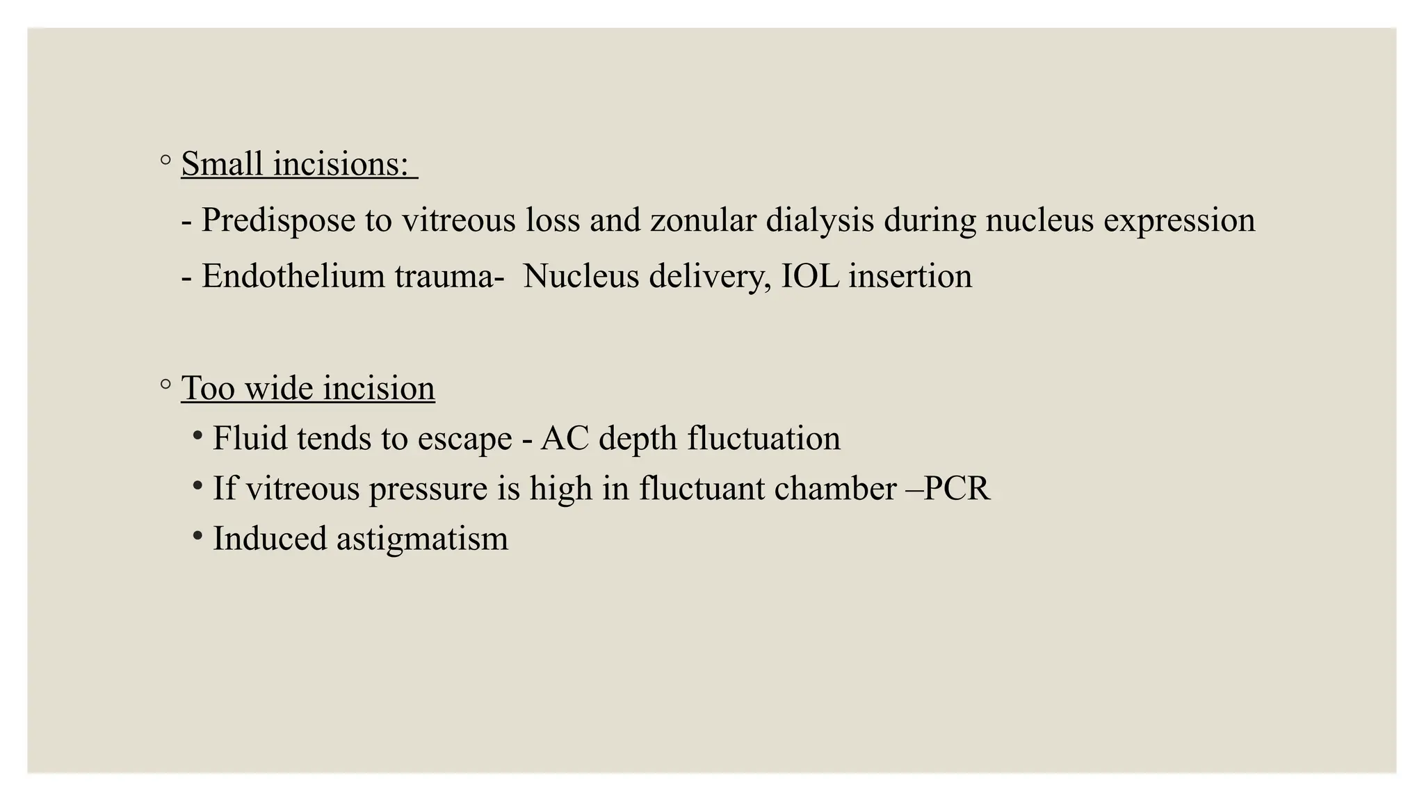 ◦ Small incisions:
- Predispose to vitreous loss and zonular dialysis during nucleus expression
- Endothelium trauma- Nucleus delivery, IOL insertion
◦ Too wide incision
• Fluid tends to escape - AC depth fluctuation
• If vitreous pressure is high in fluctuant chamber –PCR
• Induced astigmatism
 