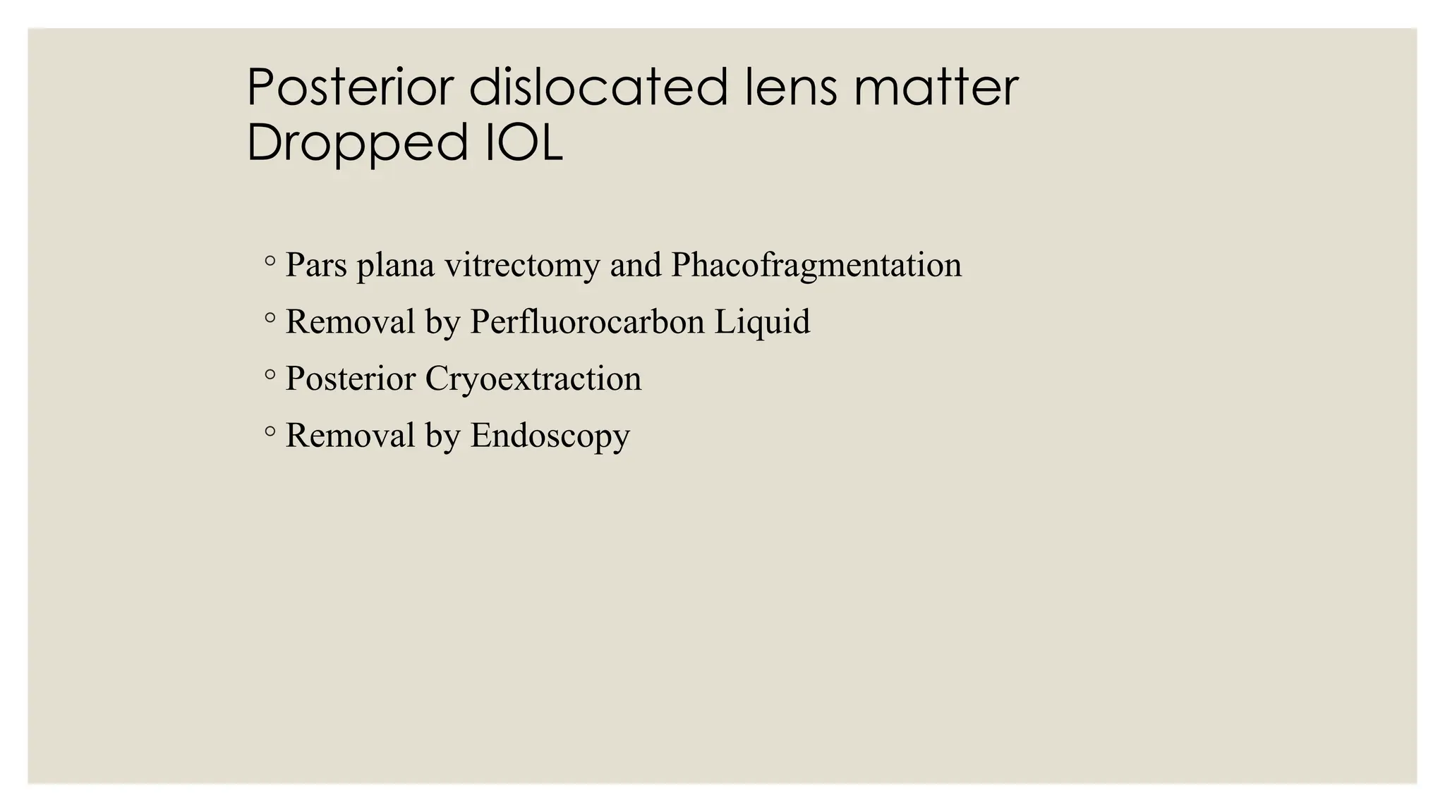 Posterior dislocated lens matter
Dropped IOL
◦ Pars plana vitrectomy and Phacofragmentation
◦ Removal by Perfluorocarbon Liquid
◦ Posterior Cryoextraction
◦ Removal by Endoscopy
 