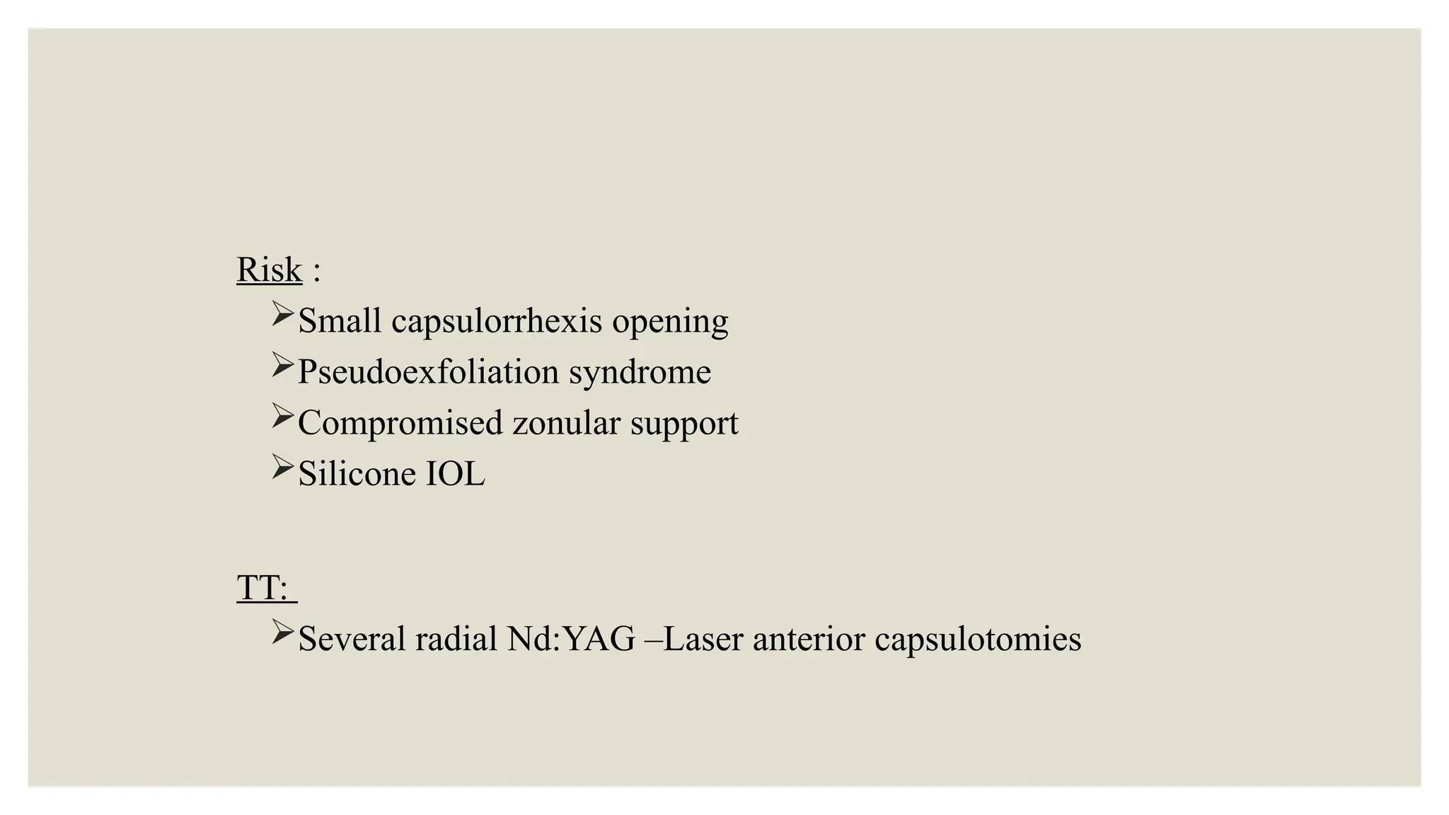 Risk :
Small capsulorrhexis opening
Pseudoexfoliation syndrome
Compromised zonular support
Silicone IOL
TT:
Several radial Nd:YAG –Laser anterior capsulotomies
 