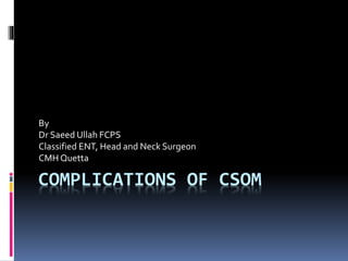 COMPLICATIONS OF CSOM
By
Dr Saeed Ullah FCPS
Classified ENT, Head and Neck Surgeon
CMH Quetta
 