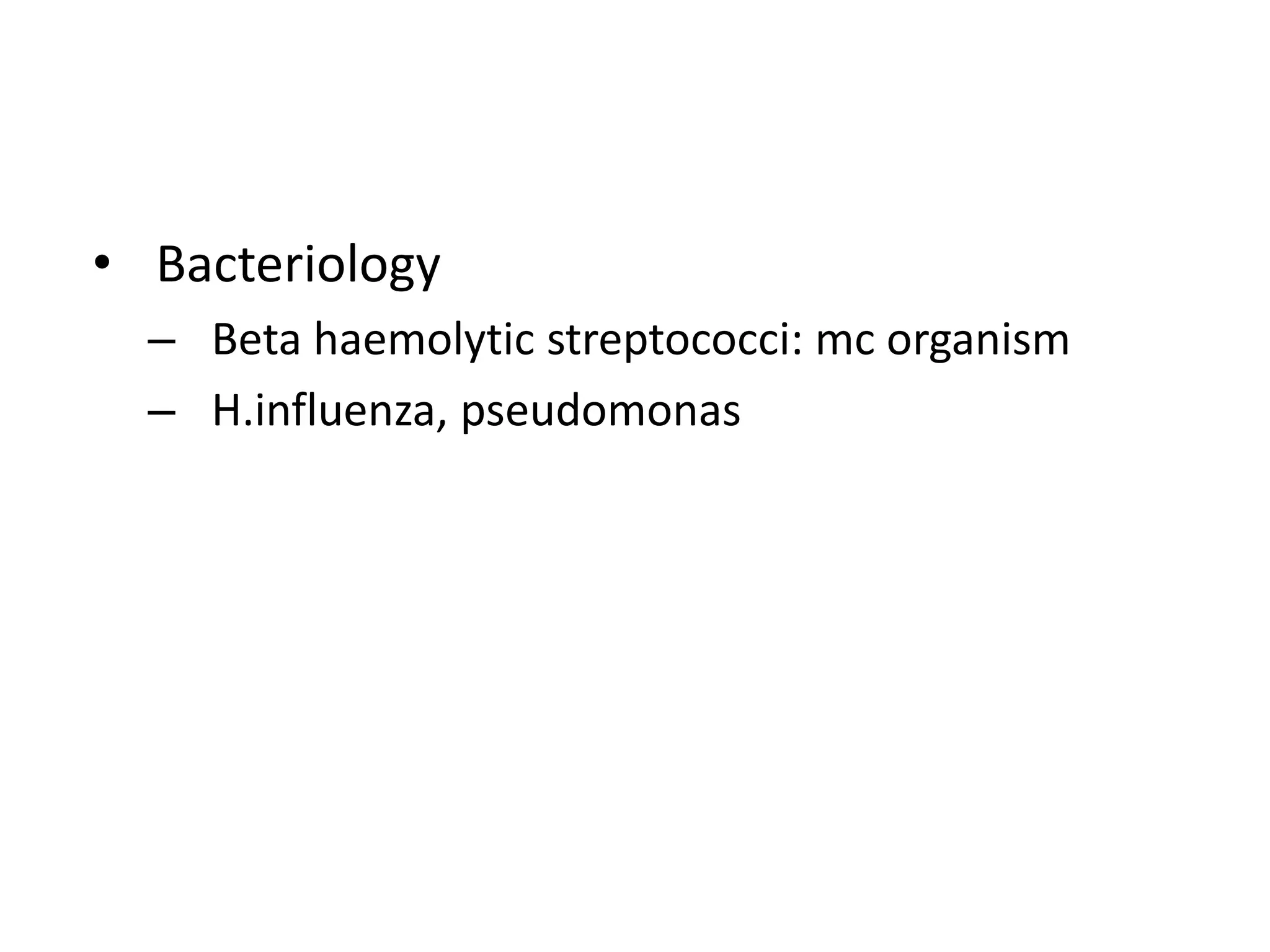 • Bacteriology
– Beta haemolytic streptococci: mc organism
– H.influenza, pseudomonas
 