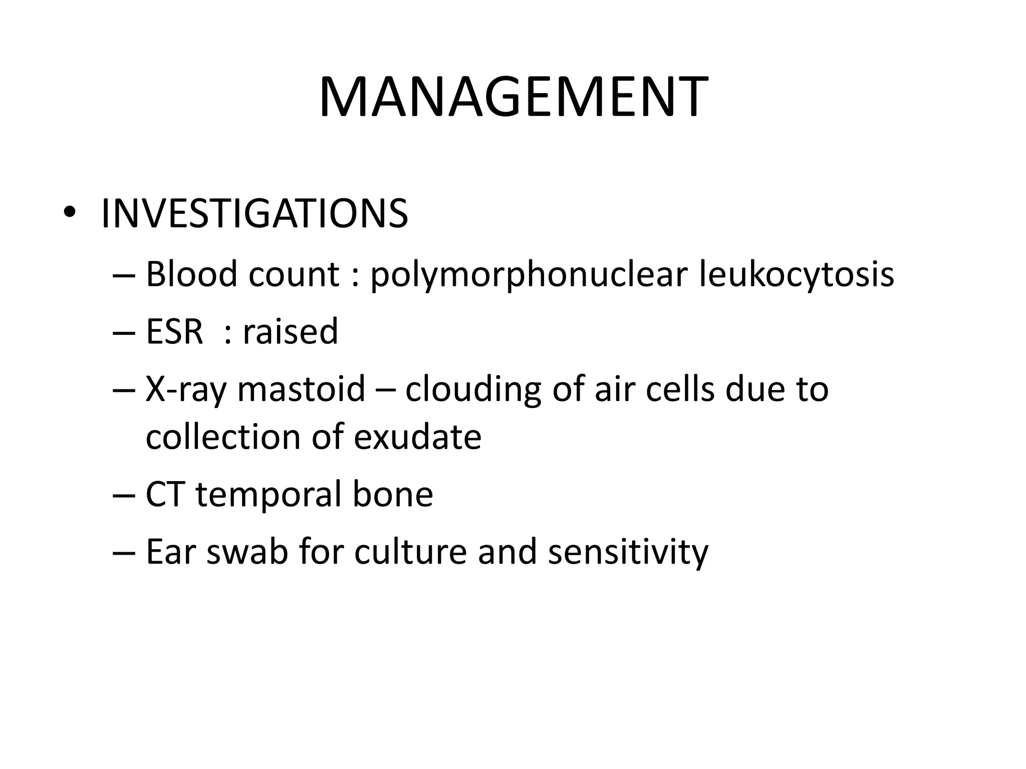MANAGEMENT
• INVESTIGATIONS
– Blood count : polymorphonuclear leukocytosis
– ESR : raised
– X-ray mastoid – clouding of air cells due to
collection of exudate
– CT temporal bone
– Ear swab for culture and sensitivity
 