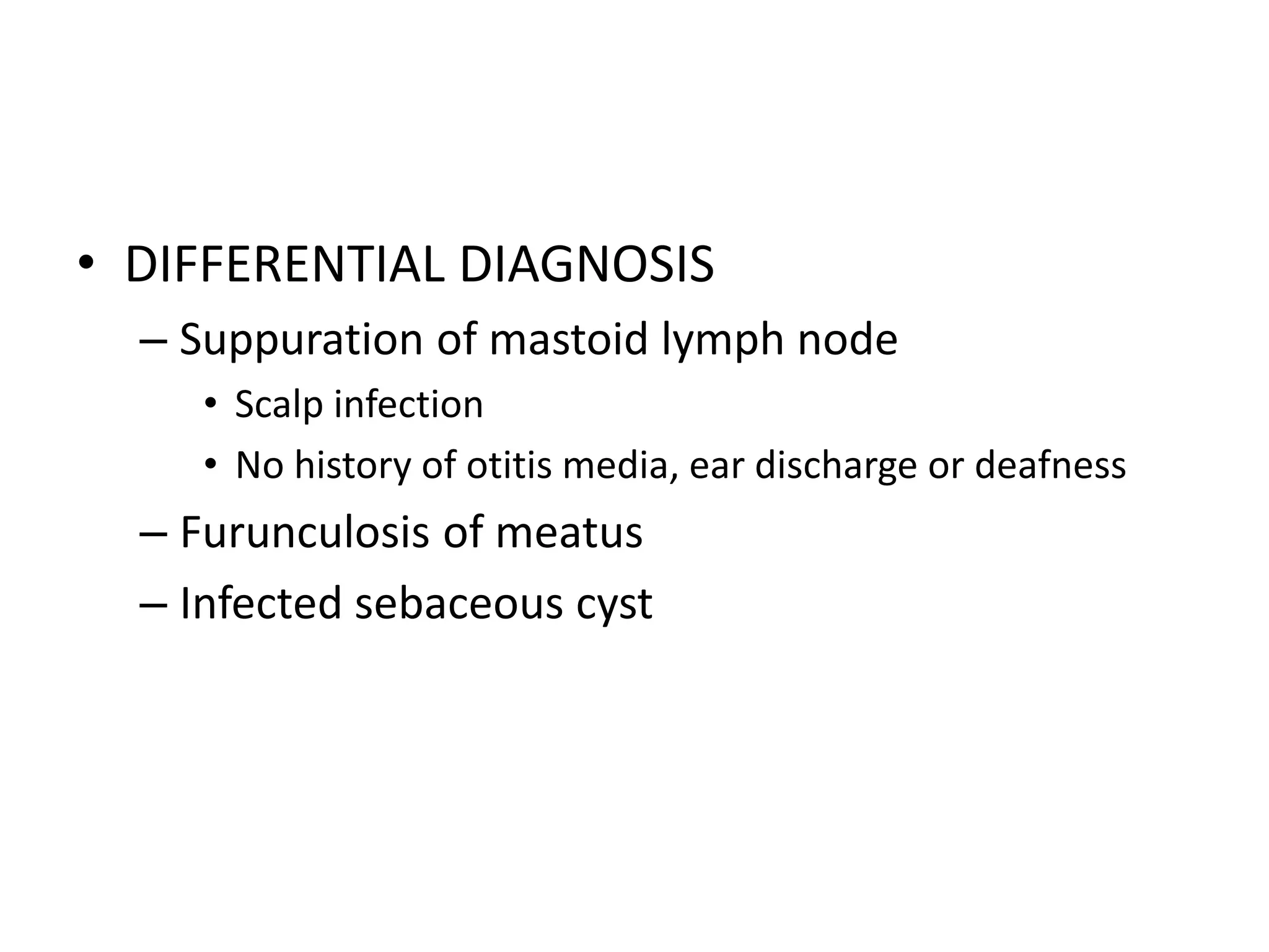 • DIFFERENTIAL DIAGNOSIS
– Suppuration of mastoid lymph node
• Scalp infection
• No history of otitis media, ear discharge or deafness
– Furunculosis of meatus
– Infected sebaceous cyst
 