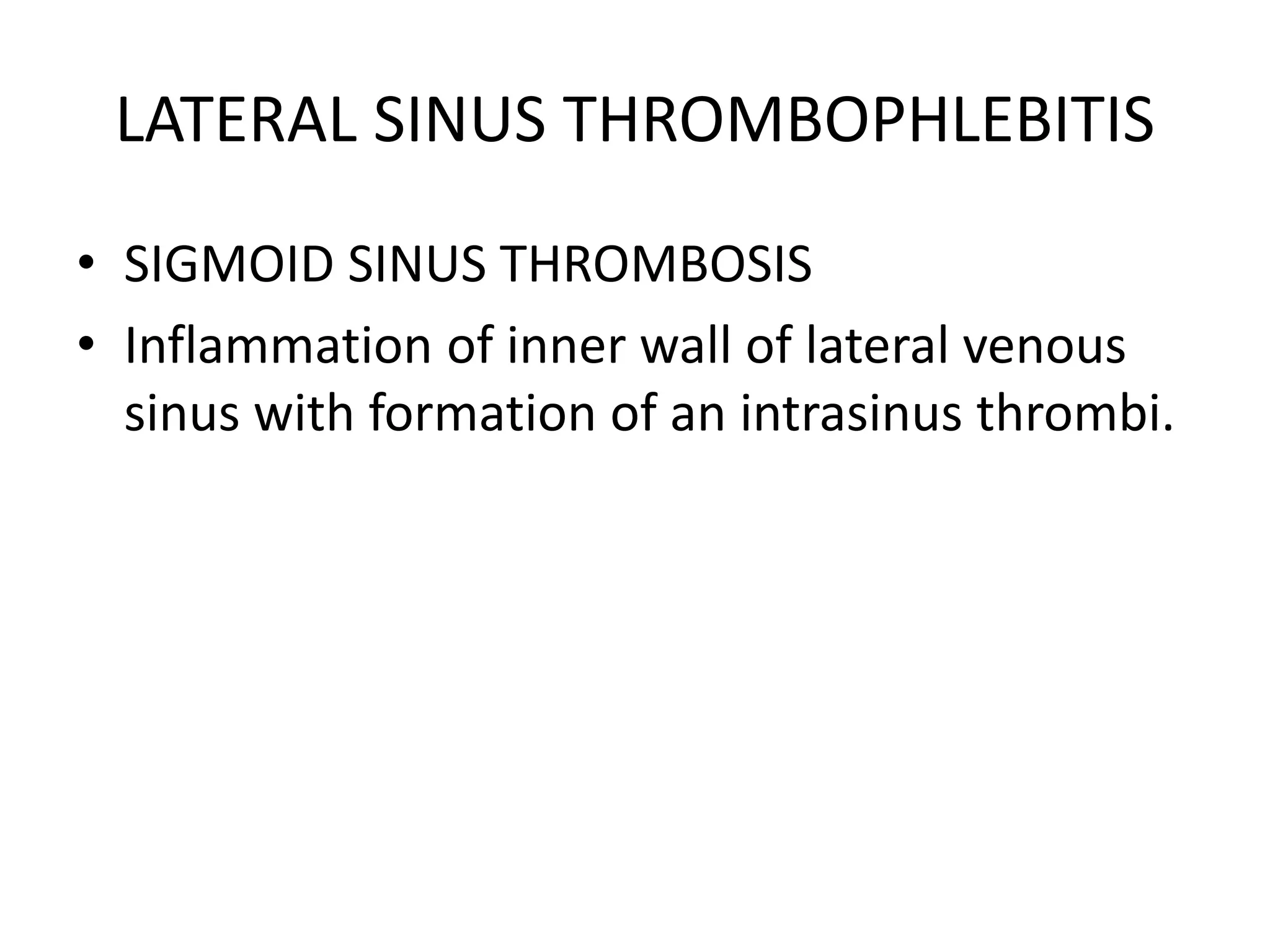 LATERAL SINUS THROMBOPHLEBITIS
• SIGMOID SINUS THROMBOSIS
• Inflammation of inner wall of lateral venous
sinus with formation of an intrasinus thrombi.
 
