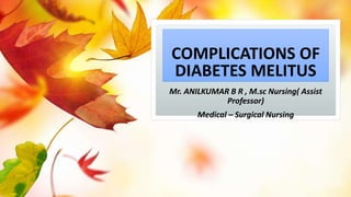 COMPLICATIONS OF
DIABETES MELITUS
Mr. ANILKUMAR B R , M.sc Nursing( Assist
Professor)
Medical – Surgical Nursing
 