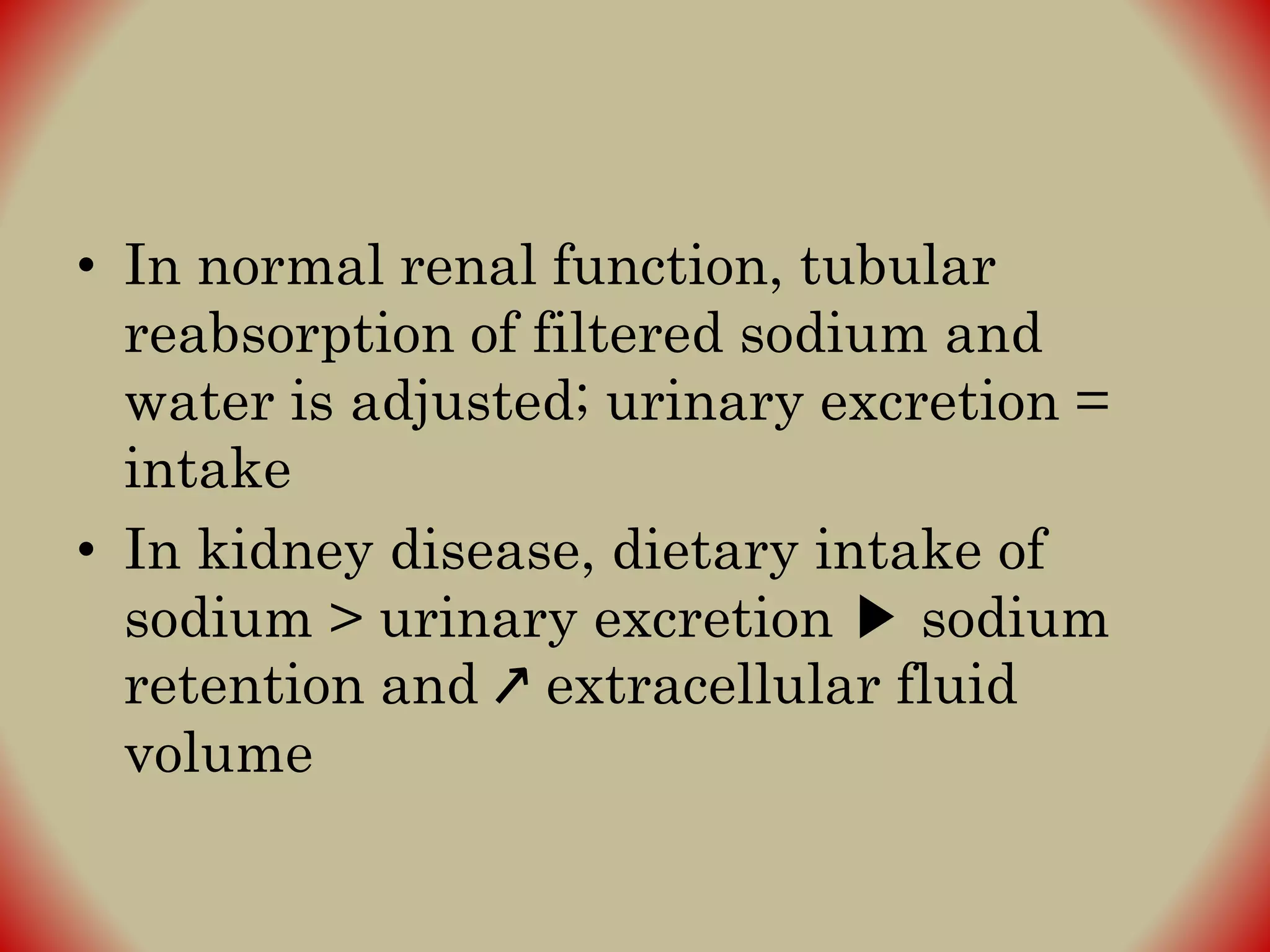• In normal renal function, tubular
reabsorption of filtered sodium and
water is adjusted; urinary excretion =
intake
• In kidney disease, dietary intake of
sodium > urinary excretion ▶ sodium
retention and ↗ extracellular fluid
volume
 