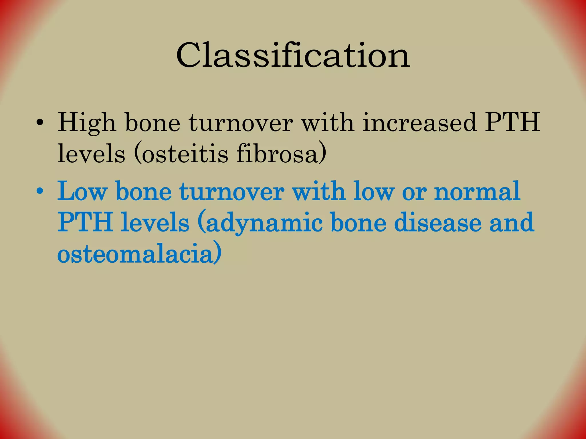 Classification
• High bone turnover with increased PTH
levels (osteitis fibrosa)
• Low bone turnover with low or normal
PTH levels (adynamic bone disease and
osteomalacia)
 