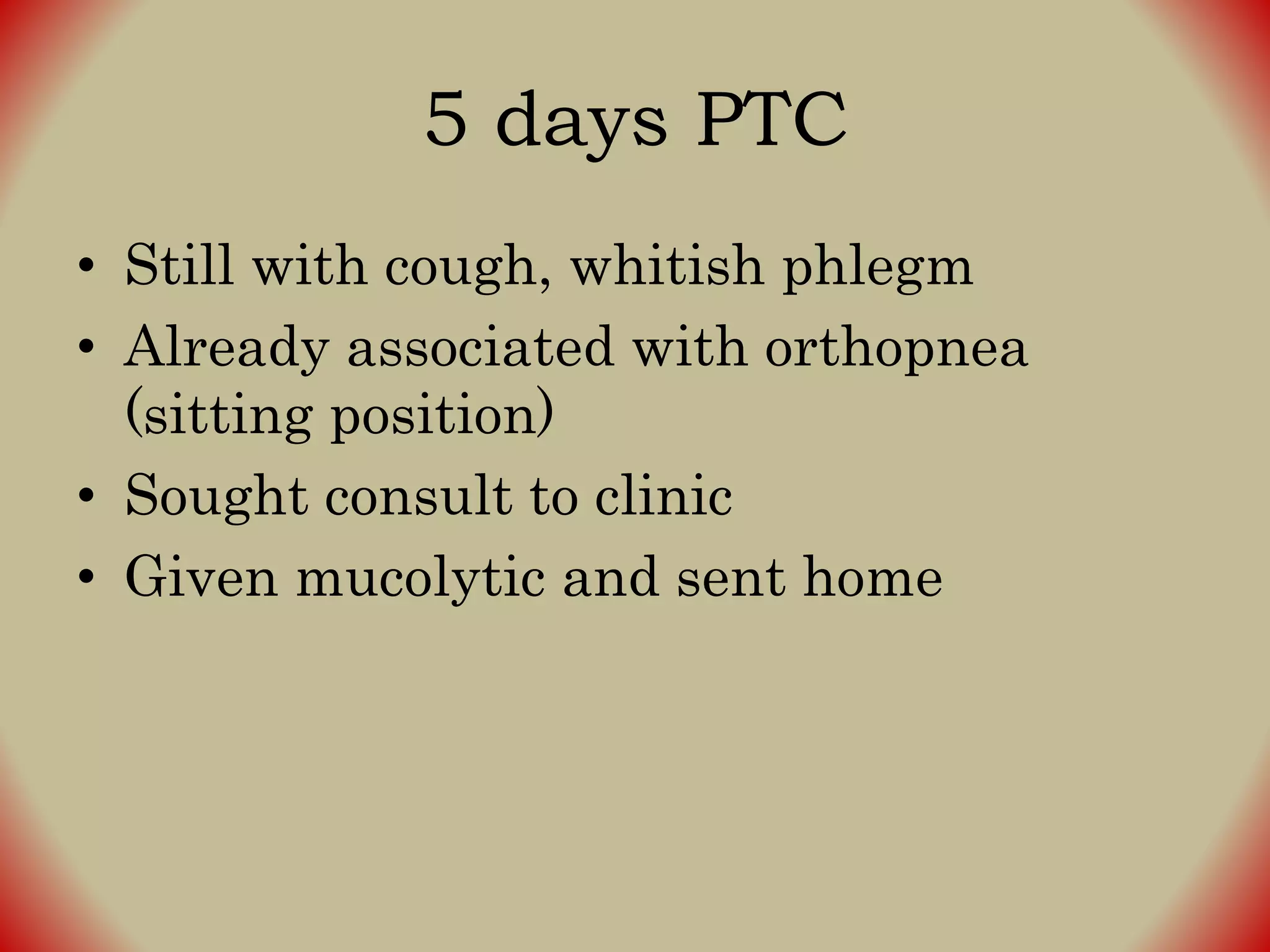 5 days PTC
• Still with cough, whitish phlegm
• Already associated with orthopnea
(sitting position)
• Sought consult to clinic
• Given mucolytic and sent home
 