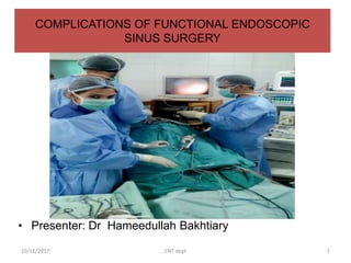 COMPLICATIONS OF FUNCTIONAL ENDOSCOPIC
SINUS SURGERY
• Presenter: Dr Hameedullah Bakhtiary
10/11/2017 ENT dept 1
 
