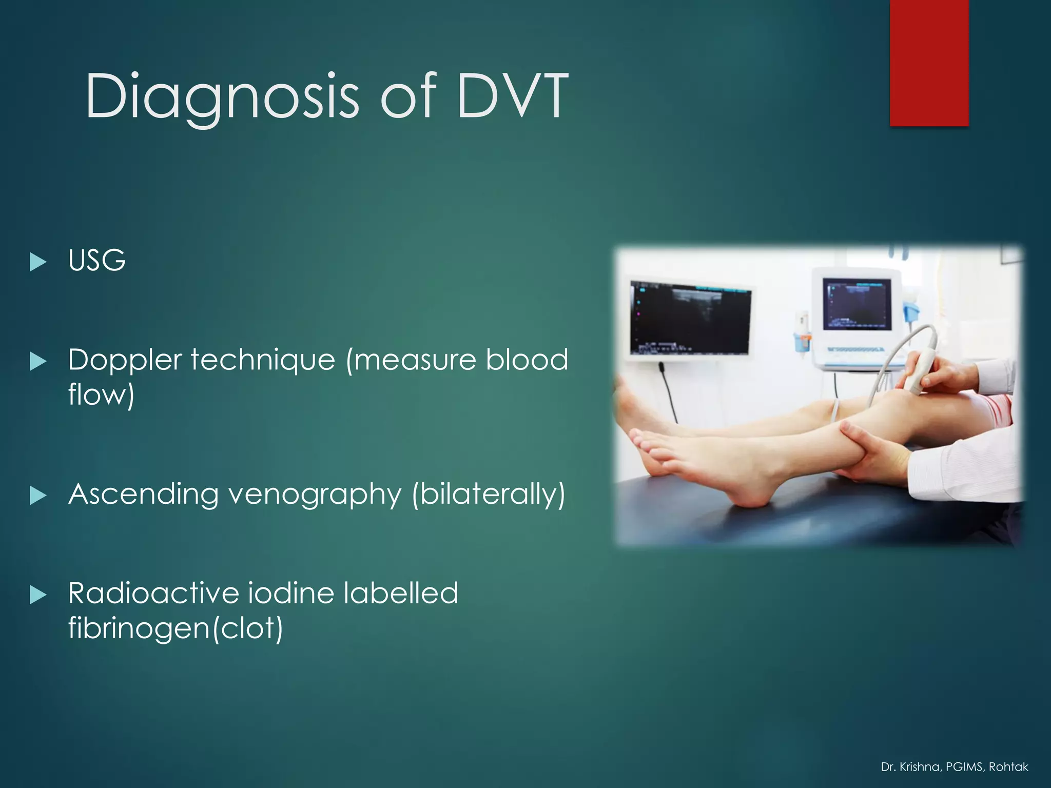 Dr. Krishna, PGIMS, Rohtak
Diagnosis of DVT
 USG
 Doppler technique (measure blood
flow)
 Ascending venography (bilaterally)
 Radioactive iodine labelled
fibrinogen(clot)
 