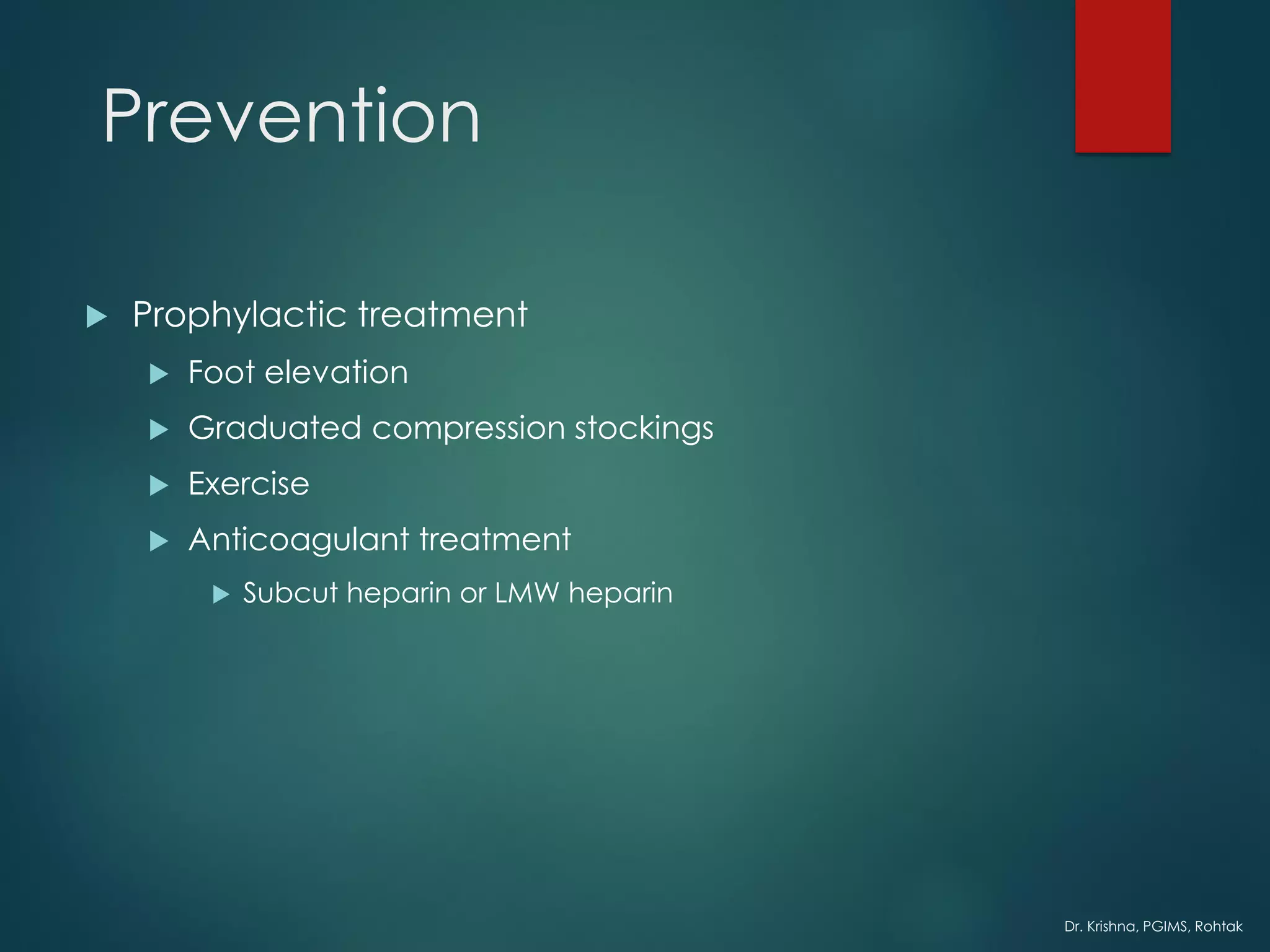 Dr. Krishna, PGIMS, Rohtak
Prevention
 Prophylactic treatment
 Foot elevation
 Graduated compression stockings
 Exercise
 Anticoagulant treatment
 Subcut heparin or LMW heparin
 