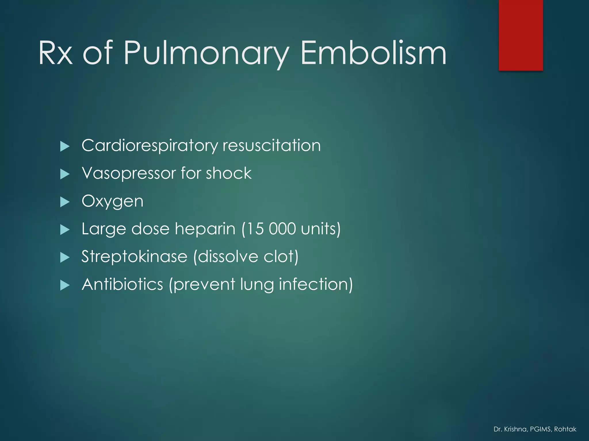 Dr. Krishna, PGIMS, Rohtak
Rx of Pulmonary Embolism
 Cardiorespiratory resuscitation
 Vasopressor for shock
 Oxygen
 Large dose heparin (15 000 units)
 Streptokinase (dissolve clot)
 Antibiotics (prevent lung infection)
 