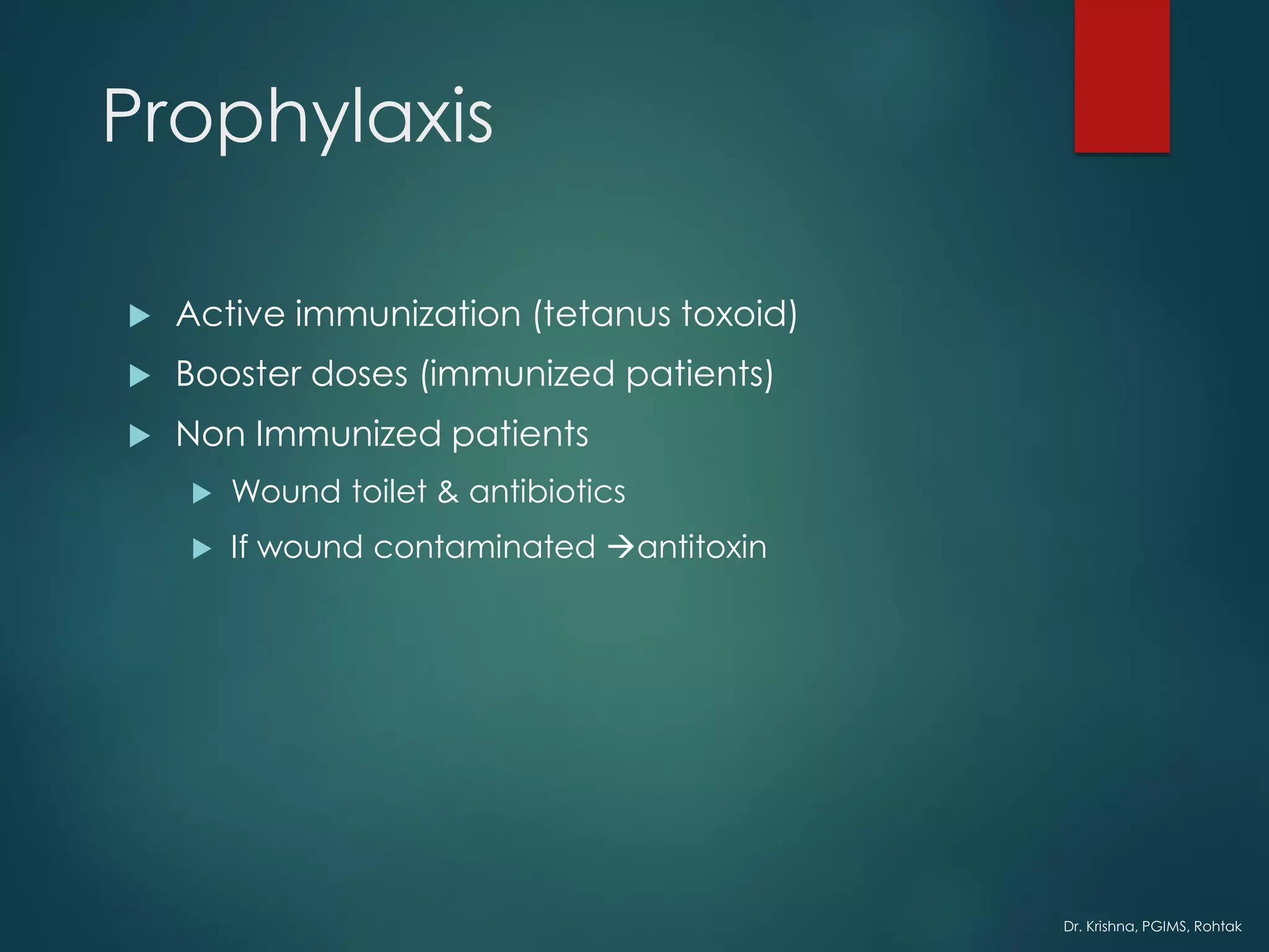 Dr. Krishna, PGIMS, Rohtak
Prophylaxis
 Active immunization (tetanus toxoid)
 Booster doses (immunized patients)
 Non Immunized patients
 Wound toilet & antibiotics
 If wound contaminated →antitoxin
 