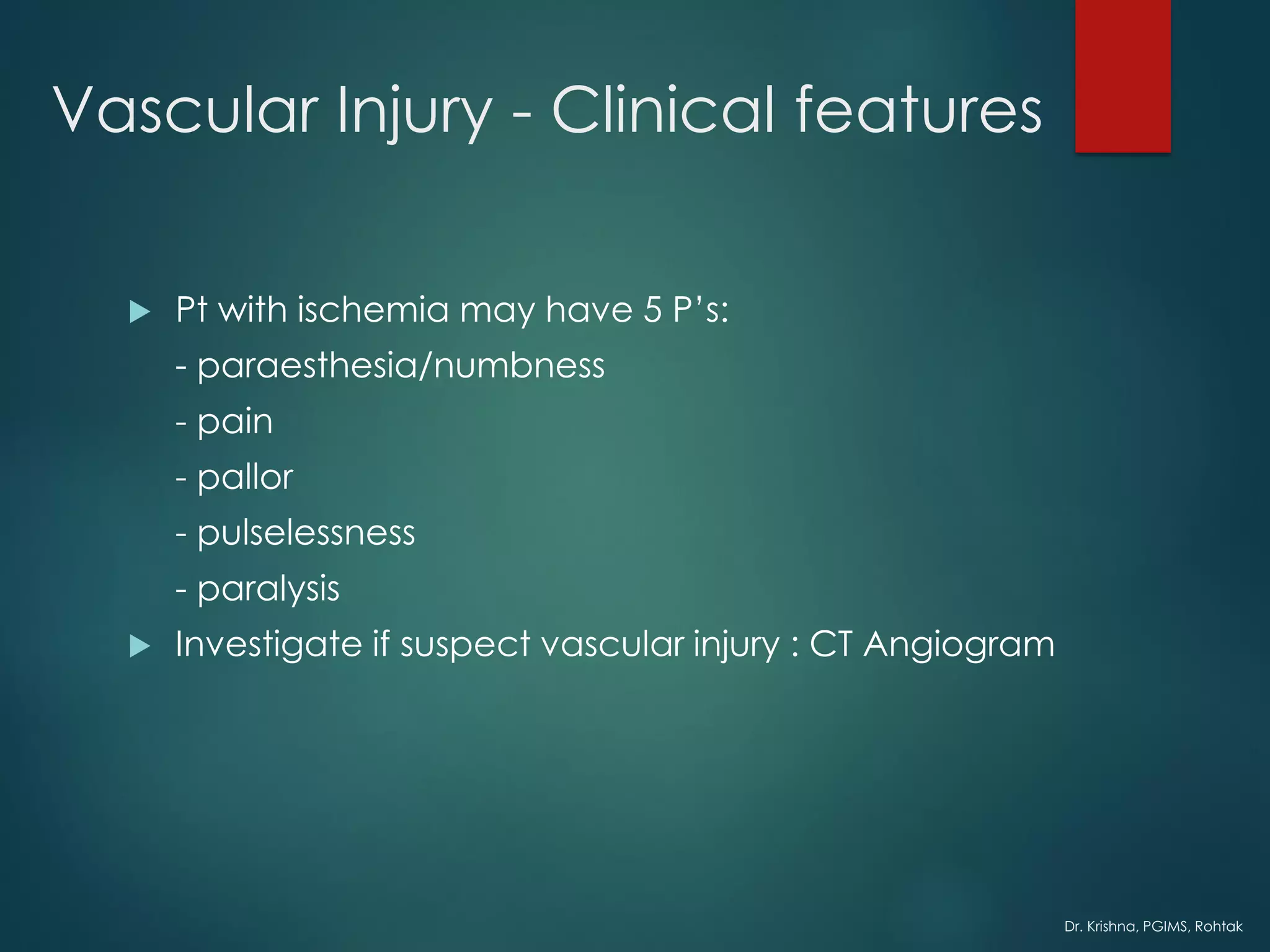 Dr. Krishna, PGIMS, Rohtak
Vascular Injury - Clinical features
 Pt with ischemia may have 5 P’s:
- paraesthesia/numbness
- pain
- pallor
- pulselessness
- paralysis
 Investigate if suspect vascular injury : CT Angiogram
 