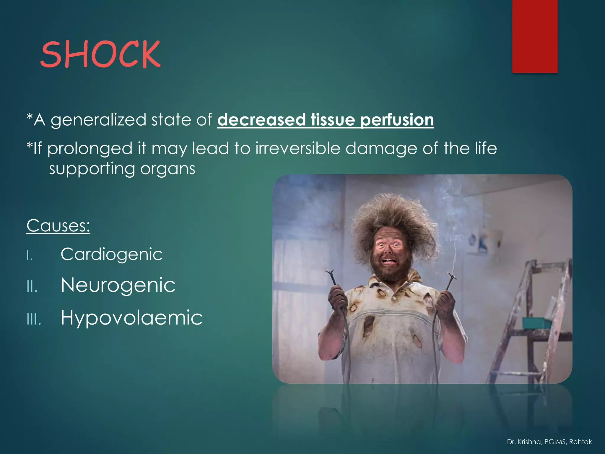 Dr. Krishna, PGIMS, Rohtak
SHOCK
*A generalized state of decreased tissue perfusion
*If prolonged it may lead to irreversible damage of the life
supporting organs
Causes:
I. Cardiogenic
II. Neurogenic
III. Hypovolaemic
 