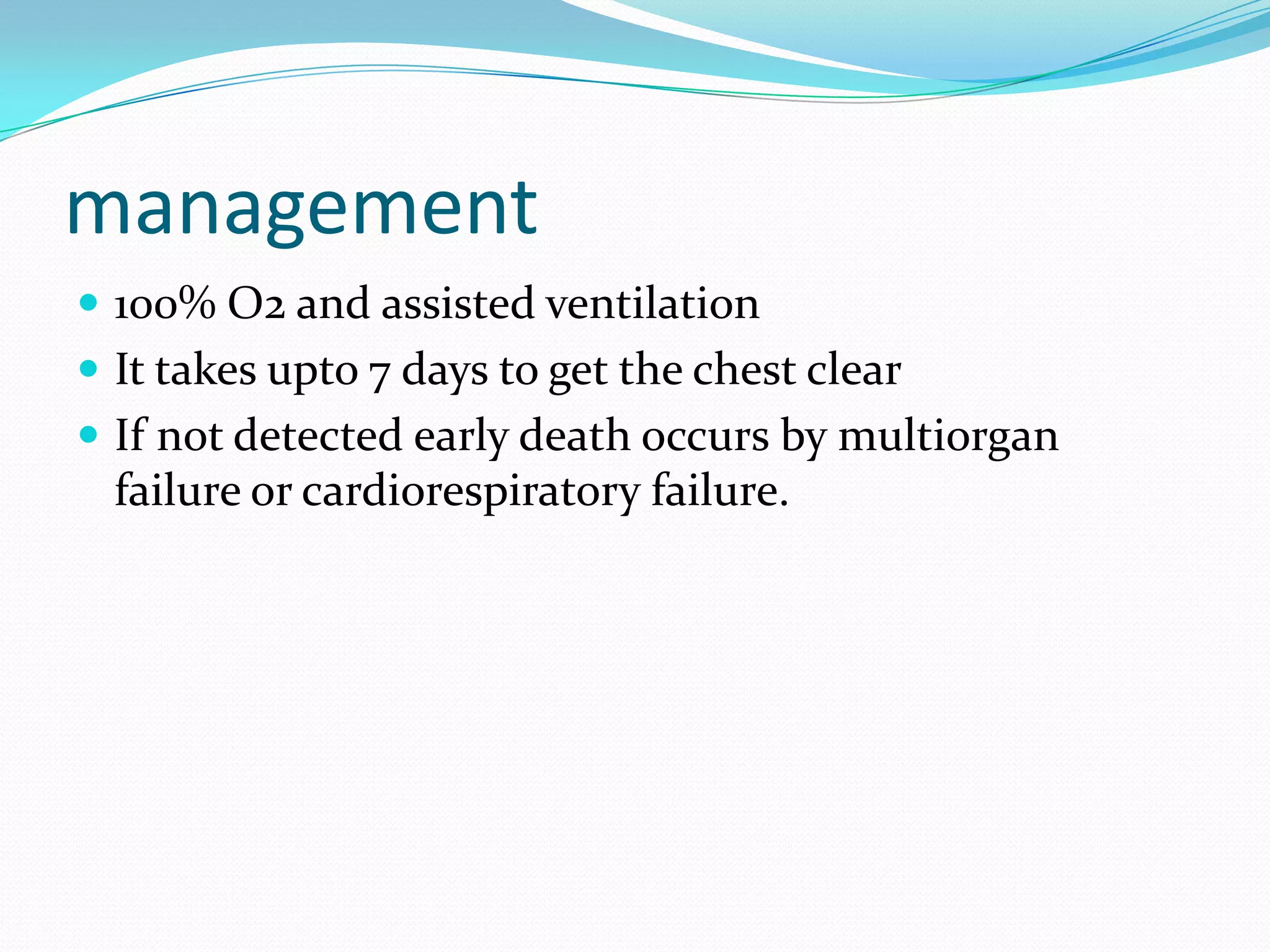 management
 100% O2 and assisted ventilation
 It takes upto 7 days to get the chest clear
 If not detected early death occurs by multiorgan
failure or cardiorespiratory failure.
 