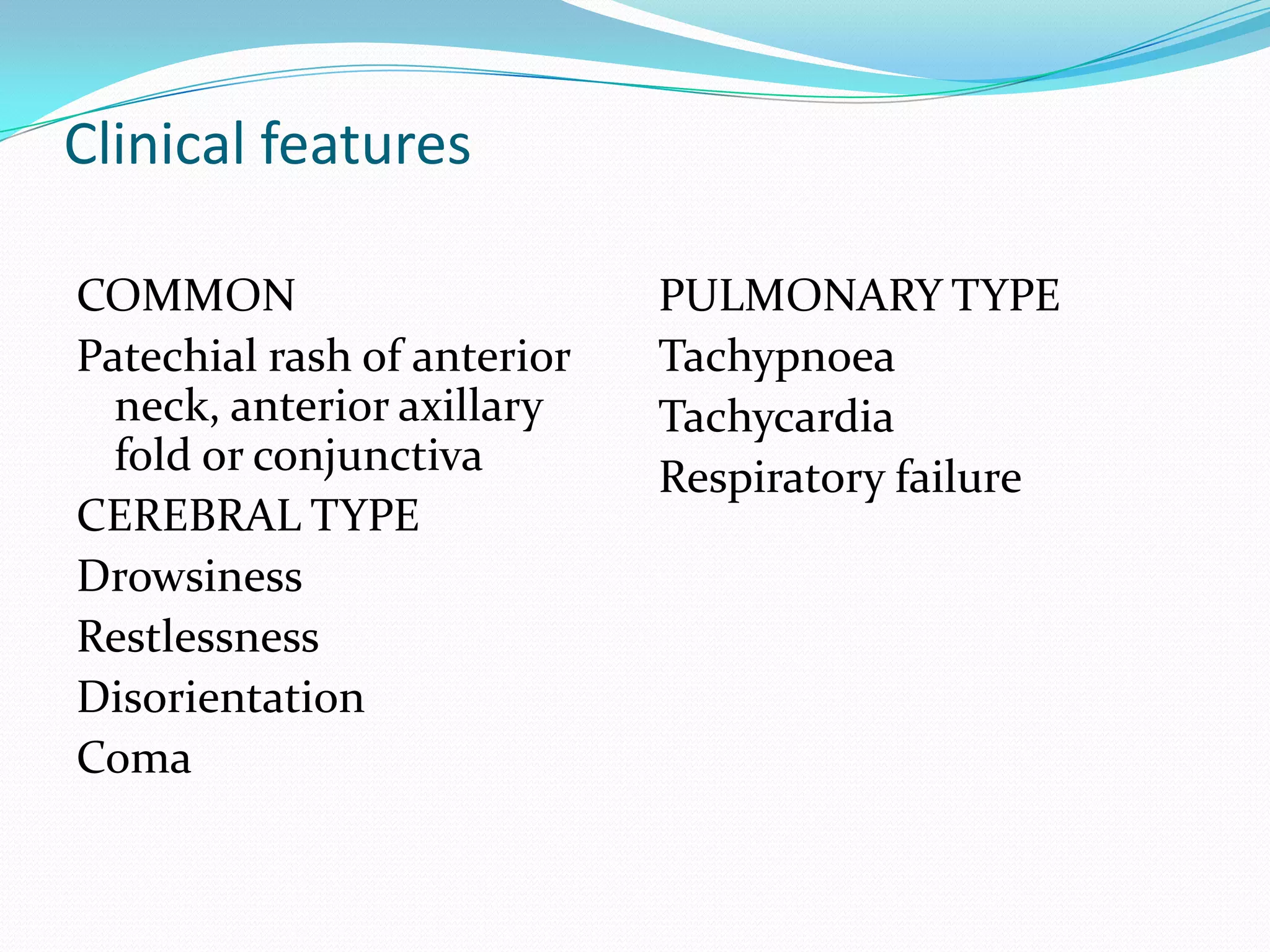 Clinical features
COMMON
Patechial rash of anterior
neck, anterior axillary
fold or conjunctiva
CEREBRAL TYPE
Drowsiness
Restlessness
Disorientation
Coma
PULMONARY TYPE
Tachypnoea
Tachycardia
Respiratory failure
 