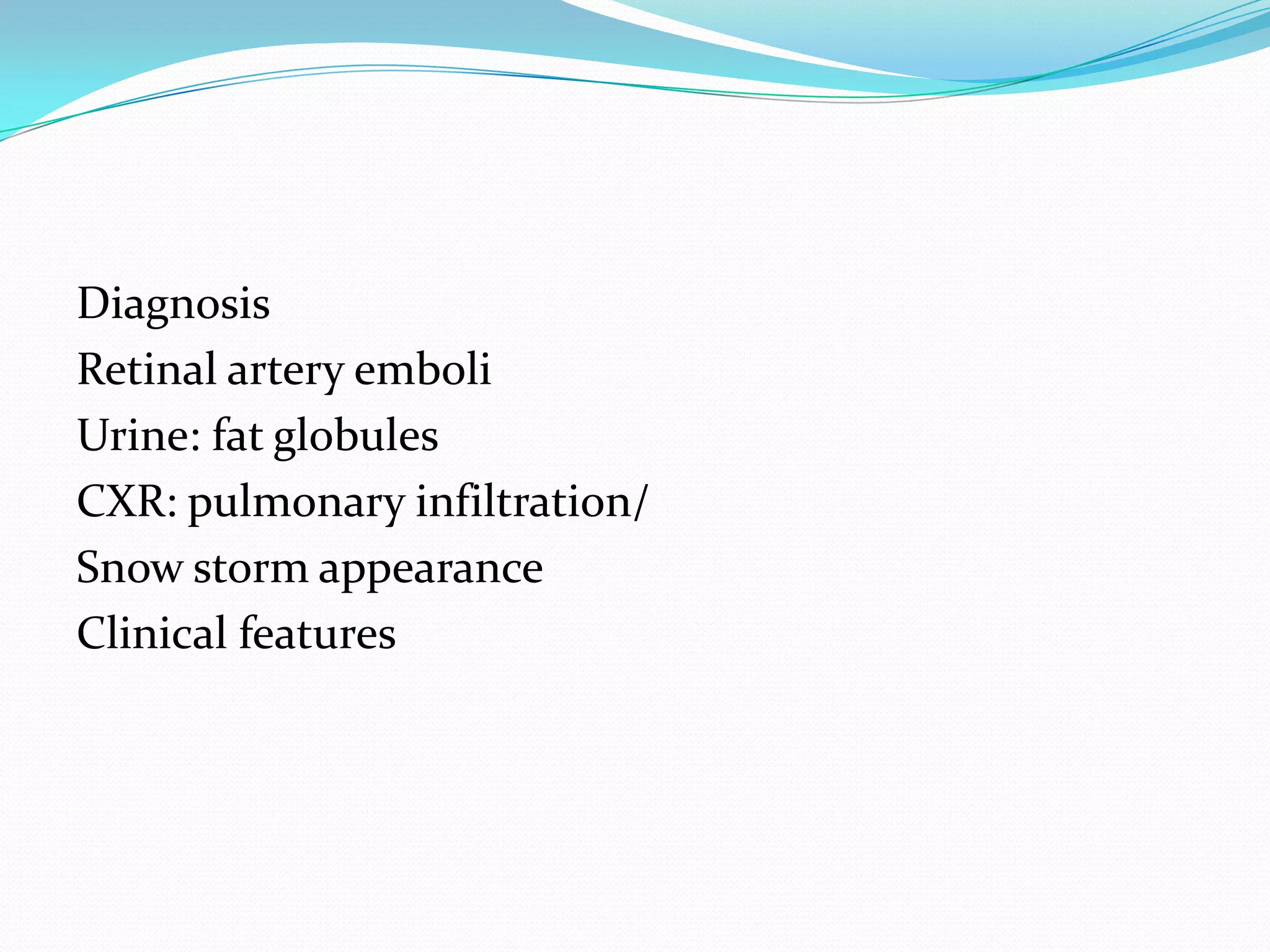 Diagnosis
Retinal artery emboli
Urine: fat globules
CXR: pulmonary infiltration/
Snow storm appearance
Clinical features
 