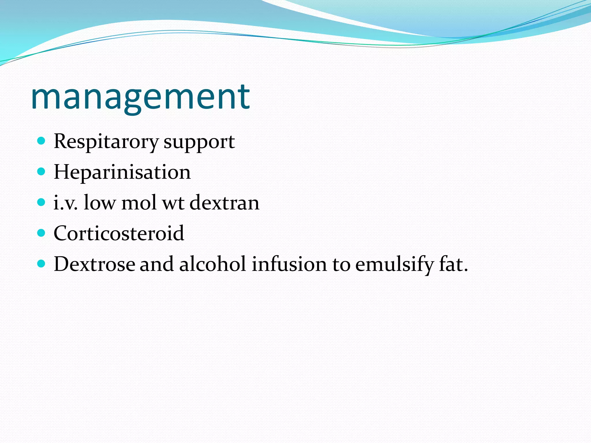 management
 Respitarory support
 Heparinisation
 i.v. low mol wt dextran
 Corticosteroid
 Dextrose and alcohol infusion to emulsify fat.
 