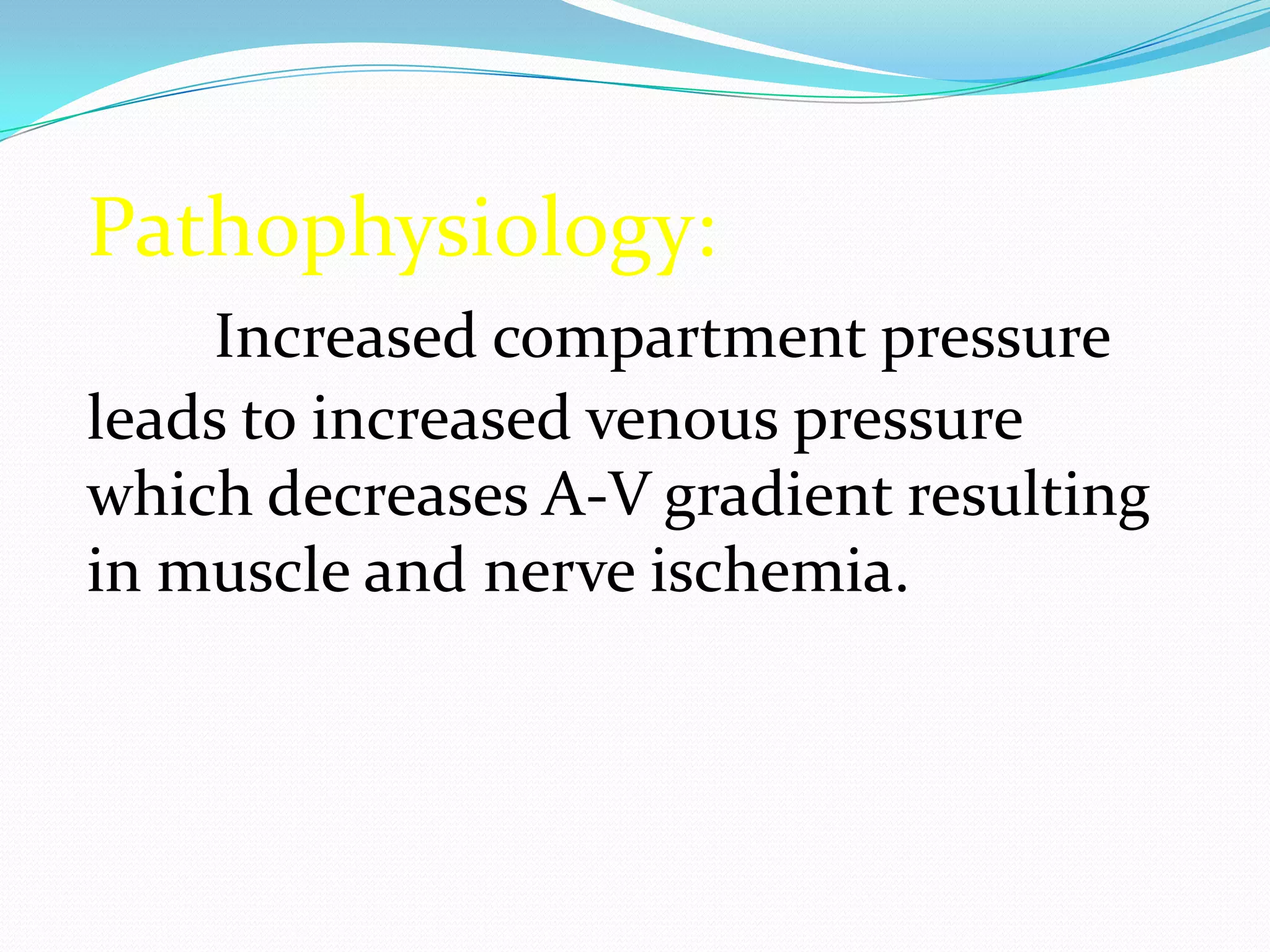 Pathophysiology:
Increased compartment pressure
leads to increased venous pressure
which decreases A-V gradient resulting
in muscle and nerve ischemia.
 