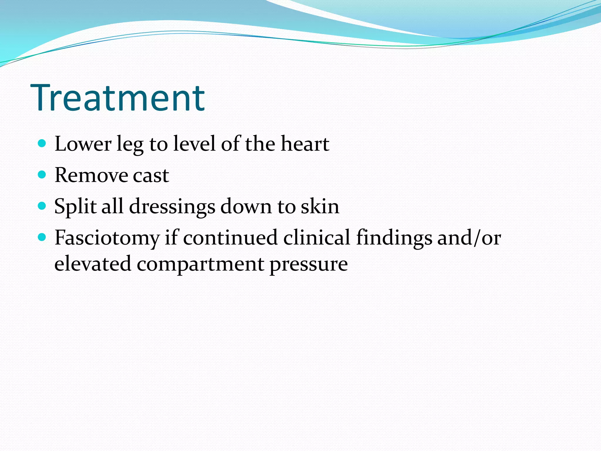 Treatment
 Lower leg to level of the heart
 Remove cast
 Split all dressings down to skin
 Fasciotomy if continued clinical findings and/or
elevated compartment pressure
 