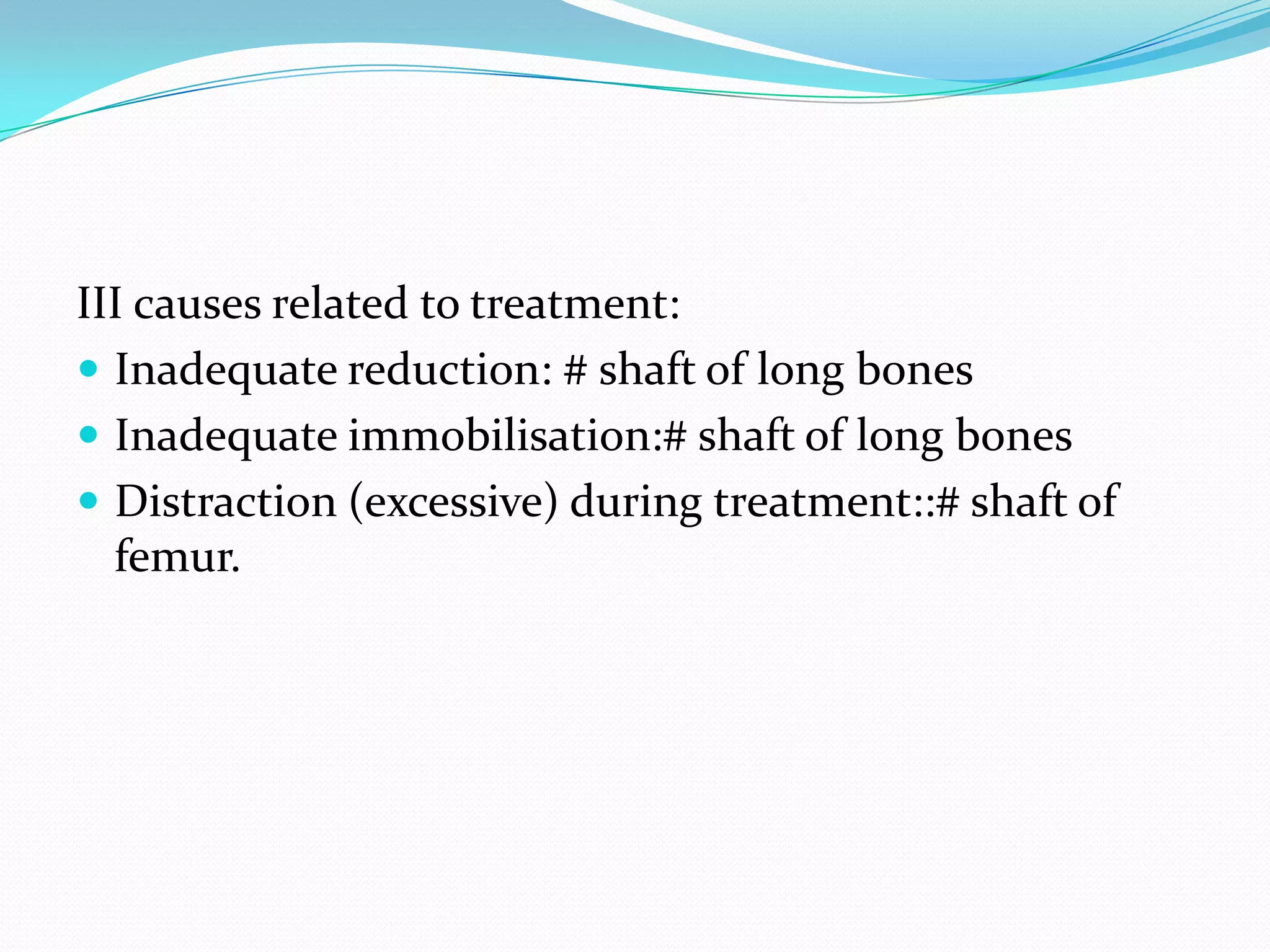 III causes related to treatment:
 Inadequate reduction: # shaft of long bones
 Inadequate immobilisation:# shaft of long bones
 Distraction (excessive) during treatment::# shaft of
femur.
 