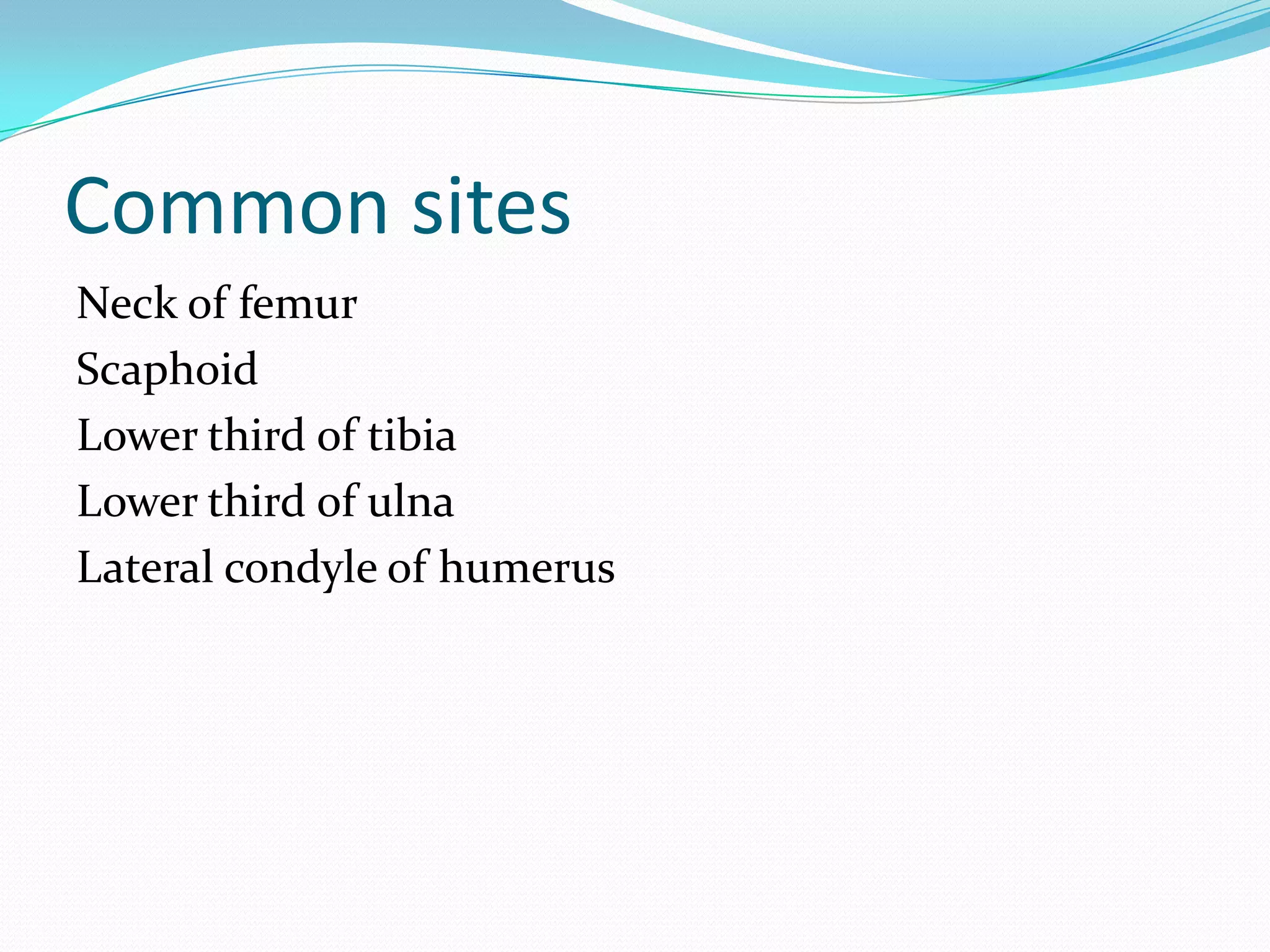 Common sites
Neck of femur
Scaphoid
Lower third of tibia
Lower third of ulna
Lateral condyle of humerus
 
