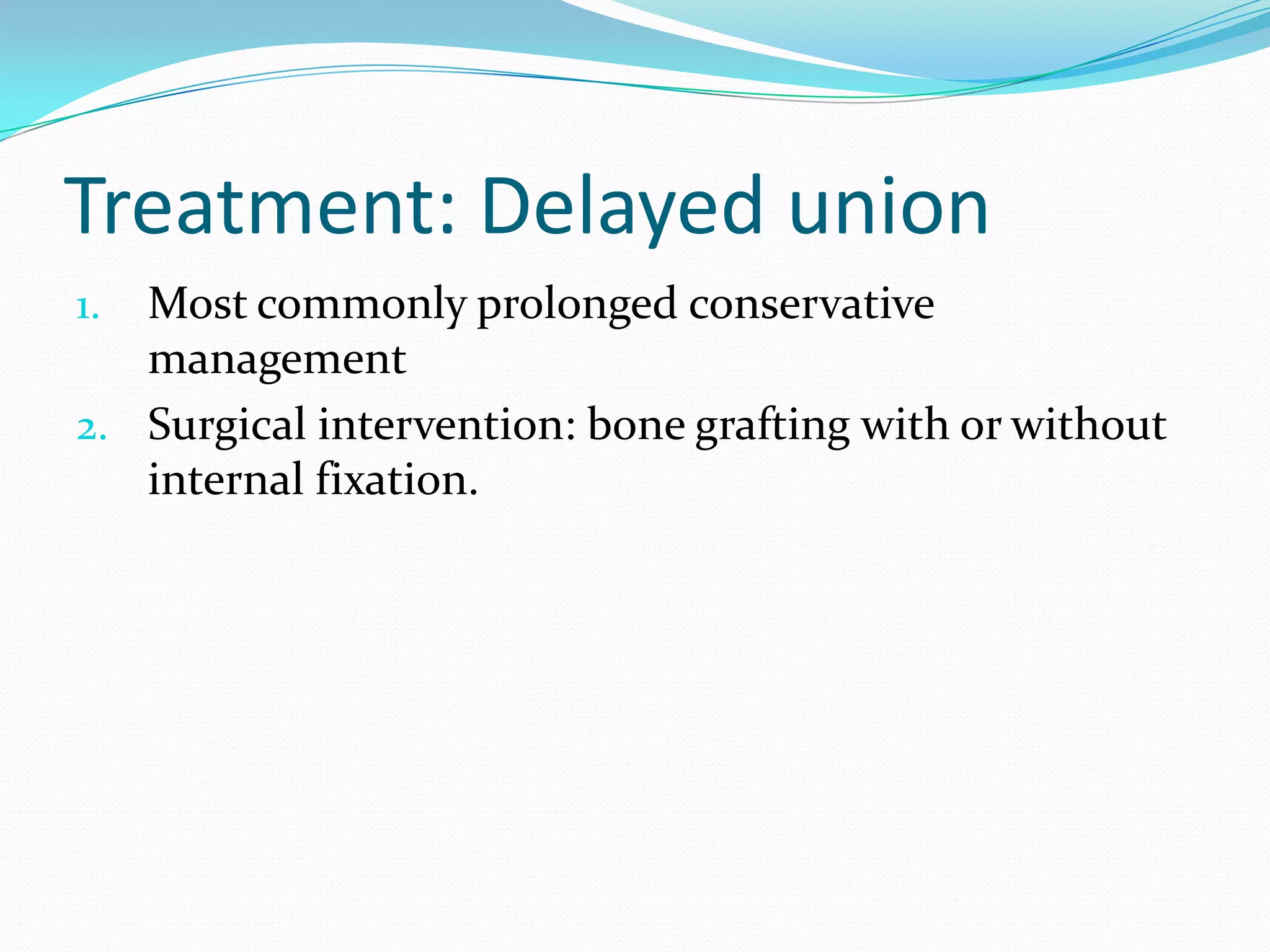 Treatment: Delayed union
1. Most commonly prolonged conservative
management
2. Surgical intervention: bone grafting with or without
internal fixation.
 