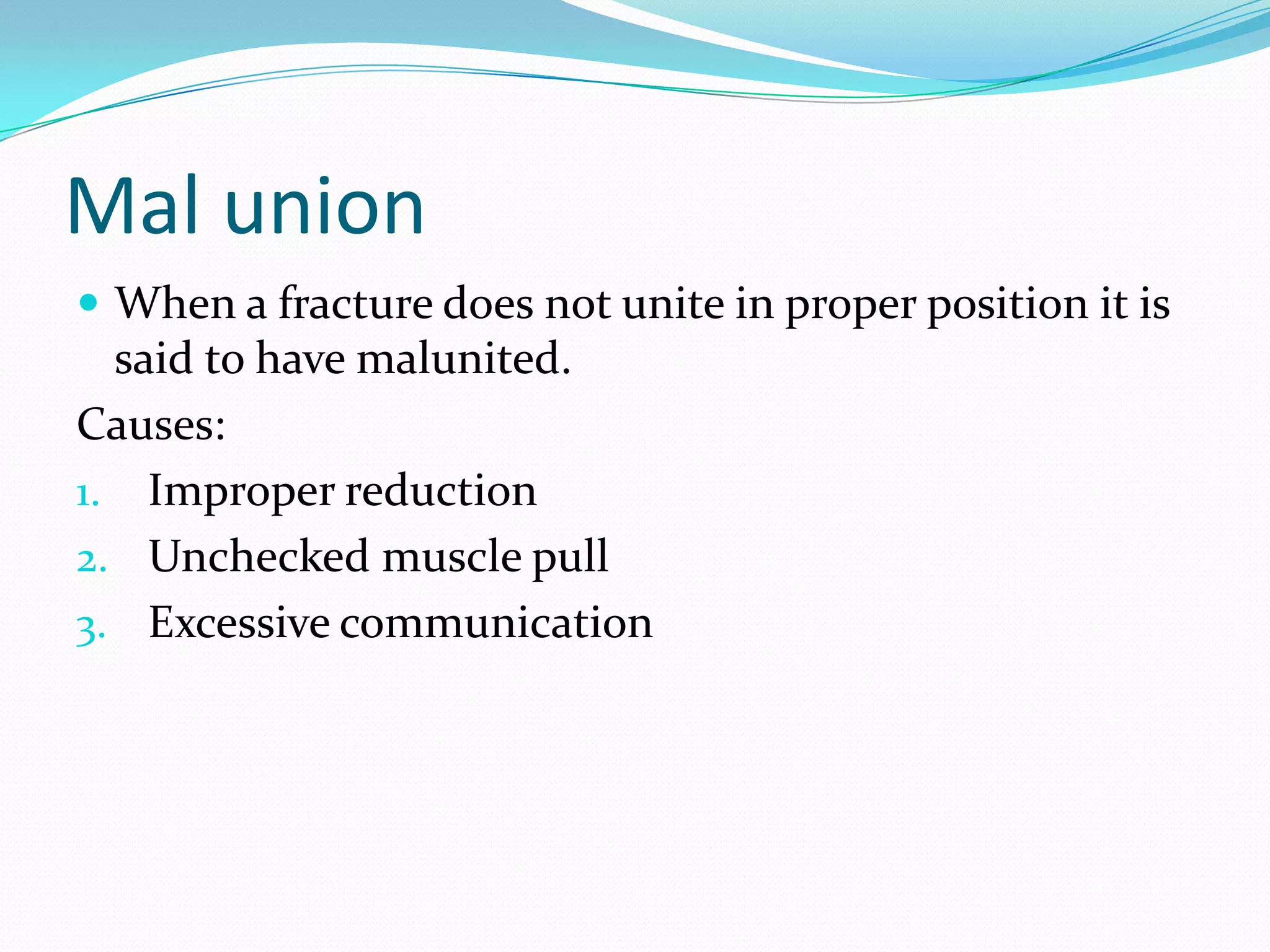 Mal union
 When a fracture does not unite in proper position it is
said to have malunited.
Causes:
1. Improper reduction
2. Unchecked muscle pull
3. Excessive communication
 