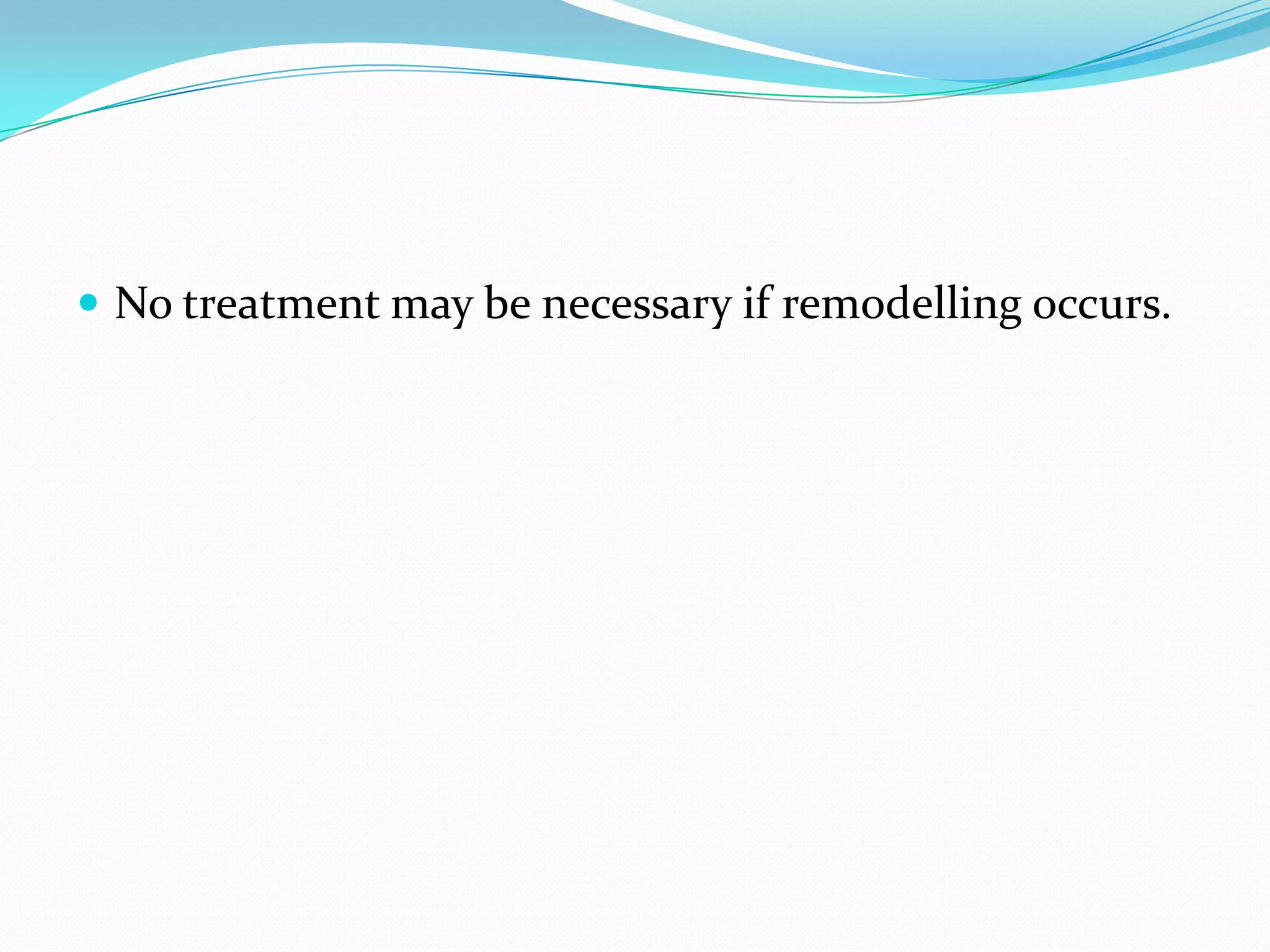  No treatment may be necessary if remodelling occurs.
 