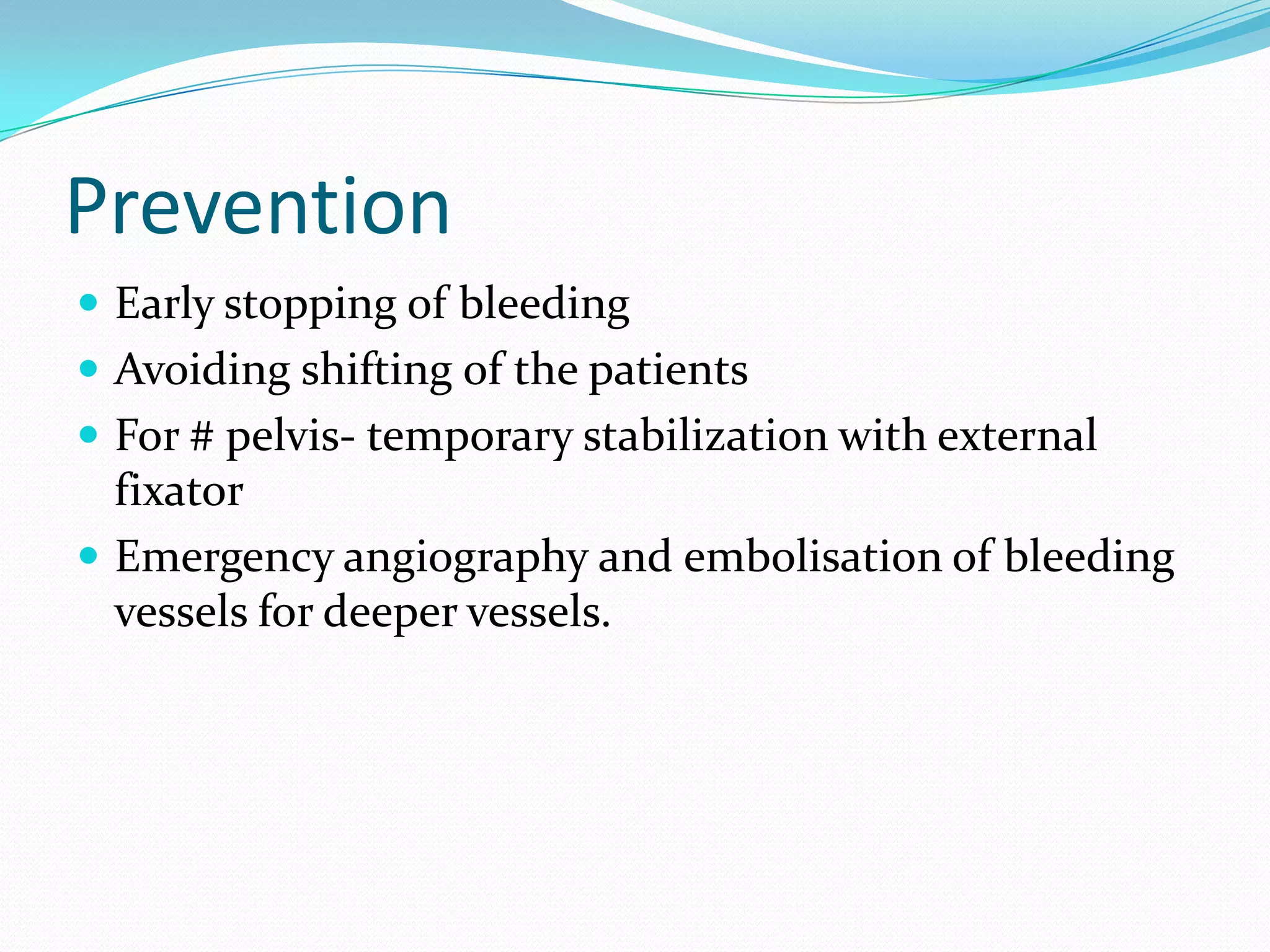 Prevention
 Early stopping of bleeding
 Avoiding shifting of the patients
 For # pelvis- temporary stabilization with external
fixator
 Emergency angiography and embolisation of bleeding
vessels for deeper vessels.
 