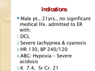 IndicationsIndications
Male pt., 21yrs., no significant
medical Hx. admitted to ER
with:
1.DCL
2.Severe tachypnea & cyano...