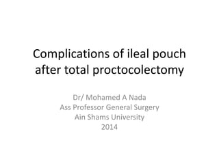 Complications of ileal pouch
after total proctocolectomy
Dr/ Mohamed A Nada
Ass Professor General Surgery
Ain Shams University
2014
 