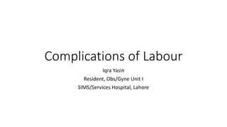 Complications of Labour
Iqra Yasin
Resident, Obs/Gyne Unit I
SIMS/Services Hospital, Lahore
 