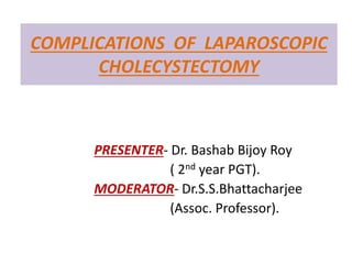 COMPLICATIONS OF LAPAROSCOPIC
CHOLECYSTECTOMY
PRESENTER- Dr. Bashab Bijoy Roy
( 2nd year PGT).
MODERATOR- Dr.S.S.Bhattacharjee
(Assoc. Professor).
 