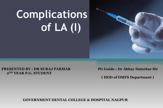 Complications
of LA (I)
GOVERNMENT DENTAL COLLEGE & HOSPITAL NAGPUR
PRESENTED BY : DR SURAJ PARMAR
2ND YEAR P.G. STUDENT
PG Guide : Dr Abhay Datarkar Sir
( HOD of OMFS Department )
 
